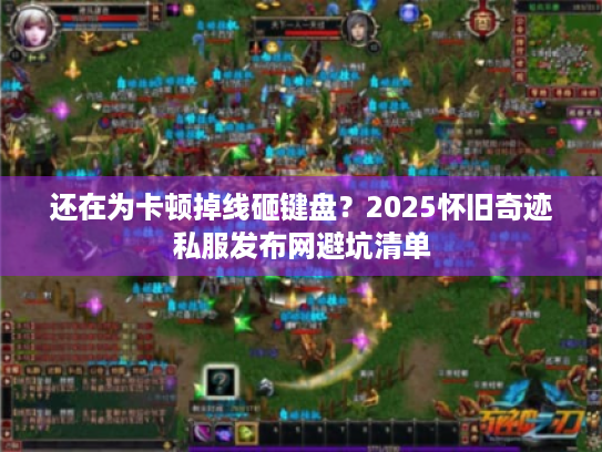 还在为卡顿掉线砸键盘？2025怀旧奇迹私服发布网避坑清单