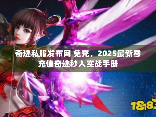 奇迹私服发布网 免充，2025最新零充值奇迹秒入实战手册