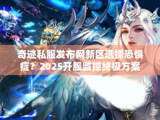 奇迹私服发布网新区选择恐惧症?2025开服监控终极方案 奇迹私服发布网新区选择恐惧症?2025开服监控终极方案