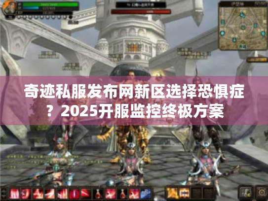 奇迹私服发布网新区选择恐惧症?2025开服监控终极方案 奇迹私服发布网新区选择恐惧症?2025开服监控终极方案