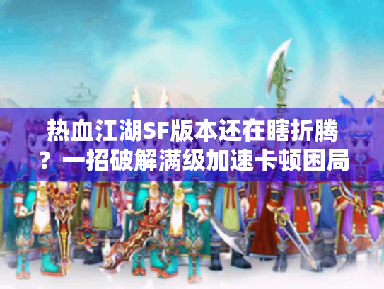 热血江湖SF版本还在瞎折腾？一招破解满级加速卡顿困局