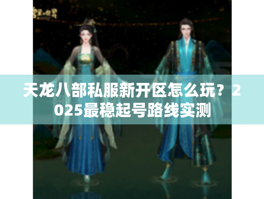 天龙八部私服新开区怎么玩？2025最稳起号路线实测