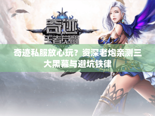 奇迹私服放心玩？资深老炮亲测三大黑幕与避坑铁律