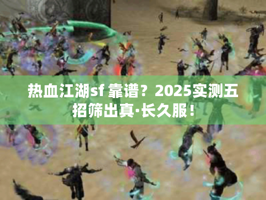 热血江湖sf 靠谱？2025实测五招筛出真·长久服！