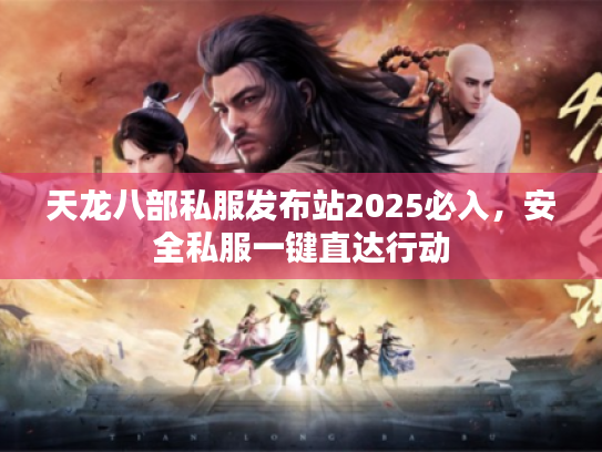 天龙八部私服发布站2025必入，安全私服一键直达行动