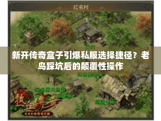 新开传奇盒子引爆私服选择捷径?老鸟踩坑后的颠覆性操作 新开传奇盒子引爆私服选择捷径?老鸟踩坑后的颠覆性操作