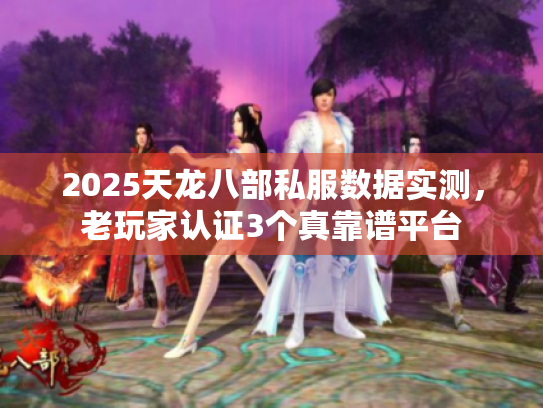 2025天龙八部私服数据实测,老玩家认证3个真靠谱平台 2025天龙八部私服数据实测,老玩家认证3个真靠谱平台