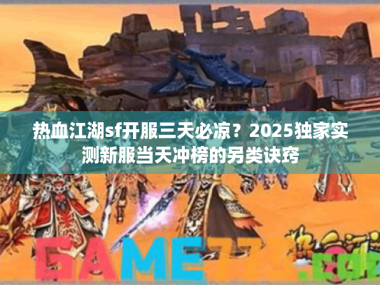 热血江湖sf开服三天必凉？2025独家实测新服当天冲榜的另类诀窍