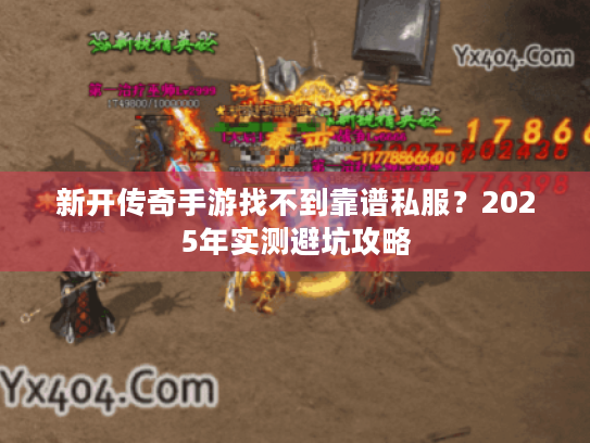 新开传奇手游找不到靠谱私服？2025年实测避坑攻略