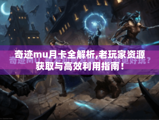 奇迹mu月卡全解析,老玩家资源获取与高效利用指南！