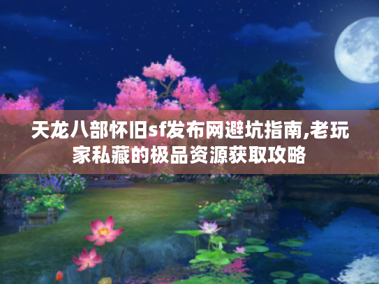 天龙八部怀旧sf发布网避坑指南,老玩家私藏的极品资源获取攻略 天龙八部怀旧sf发布网避坑指南,老玩家私藏的极品资源获取攻略
