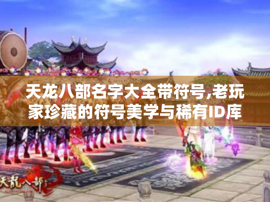 天龙八部名字大全带符号,老玩家珍藏的符号美学与稀有ID库
