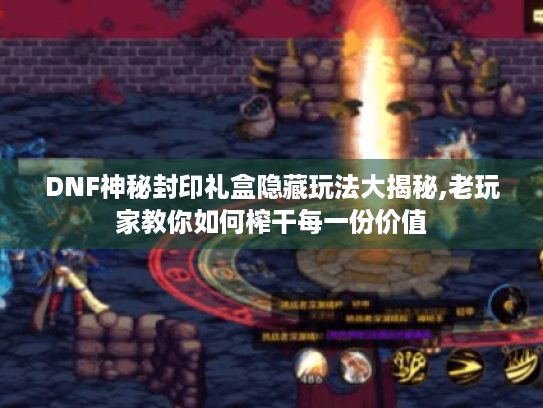 DNF神秘封印礼盒隐藏玩法大揭秘,老玩家教你如何榨干每一份价值 DNF神秘封印礼盒隐藏玩法大揭秘,老玩家教你如何榨干每一份价值