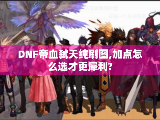 DNF帝血弑天纯刷图,加点怎么选才更犀利? DNF帝血弑天纯刷图,加点怎么选才更犀利?