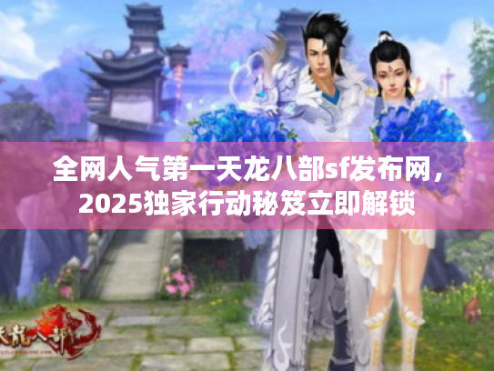全网人气第一天龙八部sf发布网，2025独家行动秘笈立即解锁