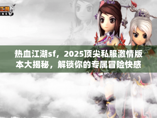 热血江湖sf，2025顶尖私服激情版本大揭秘，解锁你的专属冒险快感