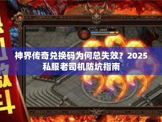 神界传奇兑换码为何总失效？2025私服老司机防坑指南