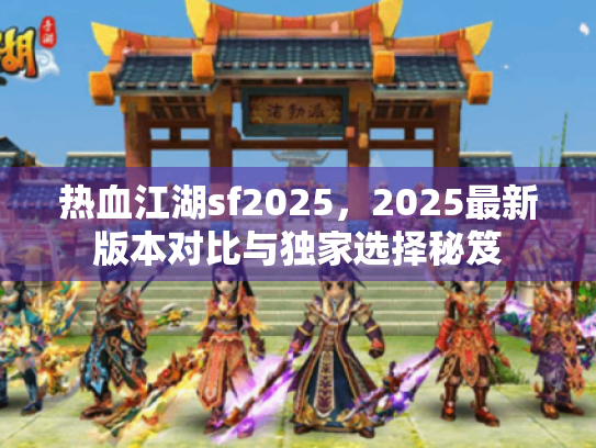 热血江湖sf2025，2025最新版本对比与独家选择秘笈