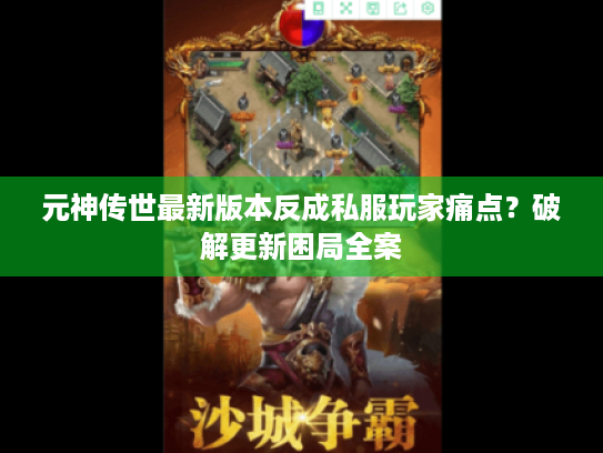 元神传世最新版本反成私服玩家痛点？破解更新困局全案