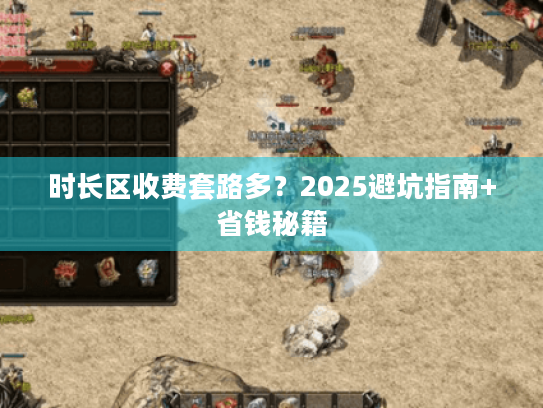 时长区收费套路多？2025避坑指南+省钱秘籍