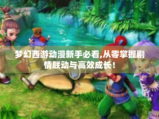 梦幻西游动漫新手必看,从零掌握剧情联动与高效成长！
