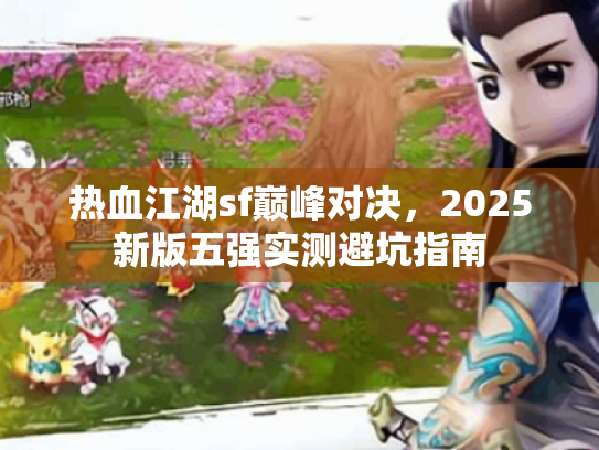 热血江湖sf巅峰对决，2025新版五强实测避坑指南