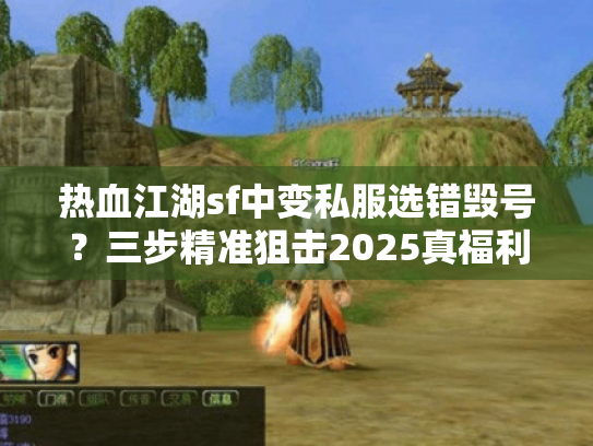 热血江湖sf中变私服选错毁号？三步精准狙击2025真福利服