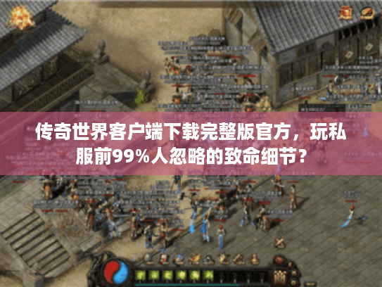 传奇世界客户端下载完整版官方,玩私服前99%人忽略的致命细节? 传奇世界客户端下载完整版官方,玩私服前99%人忽略的致命细节?