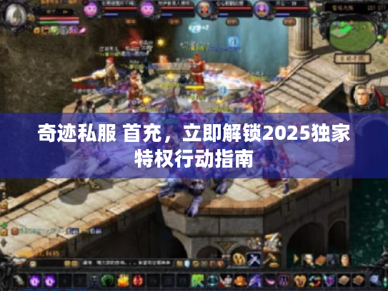 奇迹私服 首充,立即解锁2025独家特权行动指南 奇迹私服 首充,立即解锁2025独家特权行动指南