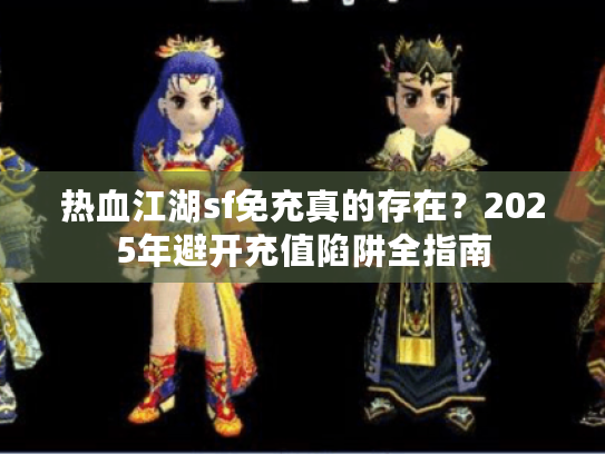 热血江湖sf免充真的存在？2025年避开充值陷阱全指南