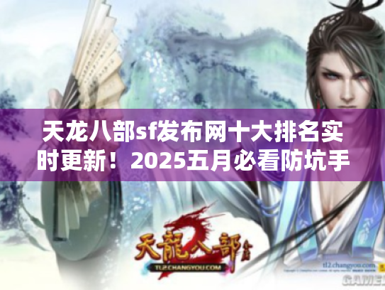 天龙八部sf发布网十大排名实时更新！2025五月必看防坑手册