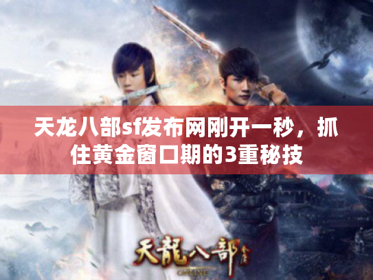 天龙八部sf发布网刚开一秒，抓住黄金窗口期的3重秘技