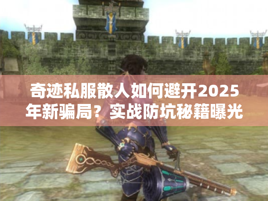 奇迹私服散人如何避开2025年新骗局?实战防坑秘籍曝光 奇迹私服散人如何避开2025年新骗局?实战防坑秘籍曝光
