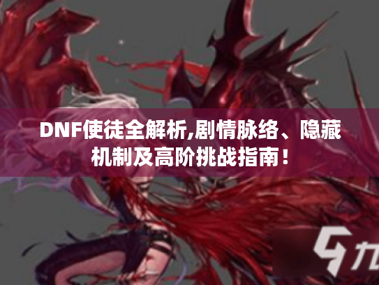 DNF使徒全解析,剧情脉络、隐藏机制及高阶挑战指南! DNF使徒全解析,剧情脉络、隐藏机制及高阶挑战指南!