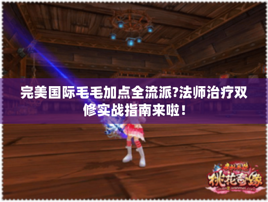 完美国际毛毛加点全流派?法师治疗双修实战指南来啦！