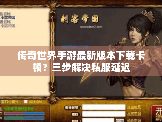 传奇世界手游最新版本下载卡顿?三步解决私服延迟 传奇世界手游最新版本下载卡顿?三步解决私服延迟