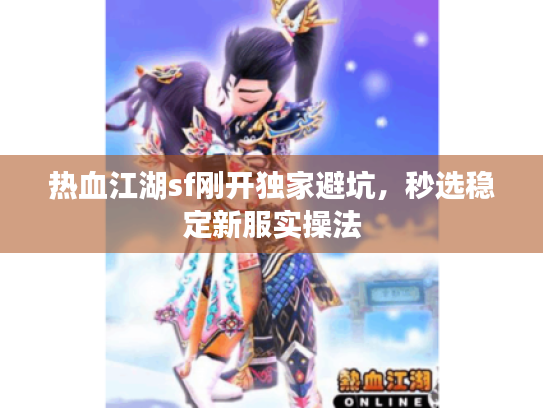 热血江湖sf刚开独家避坑,秒选稳定新服实操法 热血江湖sf刚开独家避坑,秒选稳定新服实操法