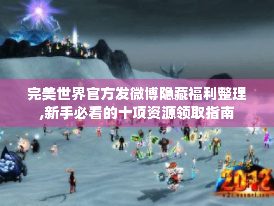 完美世界官方发微博隐藏福利整理,新手必看的十项资源领取指南
