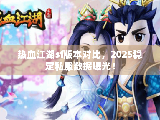热血江湖sf版本对比，2025稳定私服数据曝光！