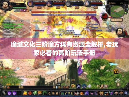 魔域文化三阶魔方稀有资源全解析,老玩家必看的高阶玩法手册