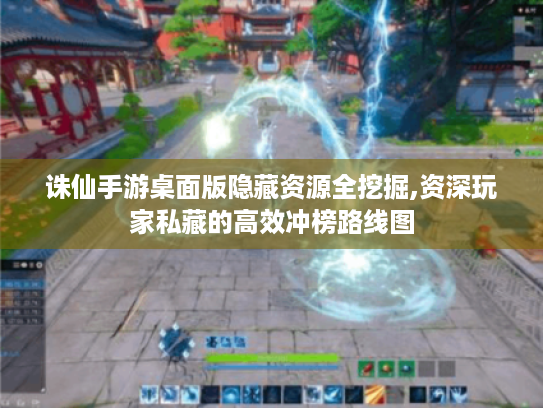 诛仙手游桌面版隐藏资源全挖掘,资深玩家私藏的高效冲榜路线图 诛仙手游桌面版隐藏资源全挖掘,资深玩家私藏的高效冲榜路线图