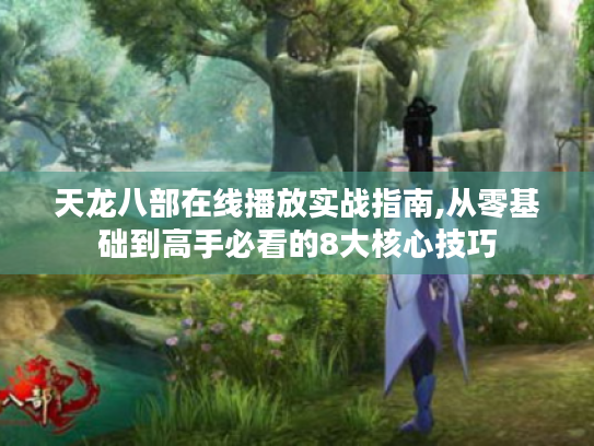天龙八部在线播放实战指南,从零基础到高手必看的8大核心技巧