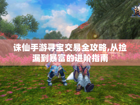 诛仙手游寻宝交易全攻略,从捡漏到暴富的进阶指南