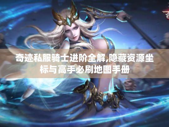 奇迹私服骑士进阶全解,隐藏资源坐标与高手必刷地图手册 奇迹私服骑士进阶全解,隐藏资源坐标与高手必刷地图手册