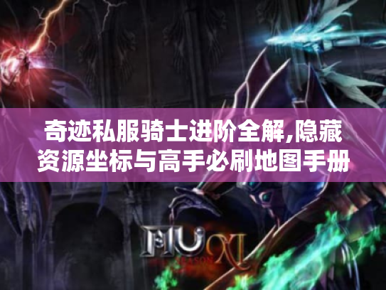 奇迹私服骑士进阶全解,隐藏资源坐标与高手必刷地图手册 奇迹私服骑士进阶全解,隐藏资源坐标与高手必刷地图手册