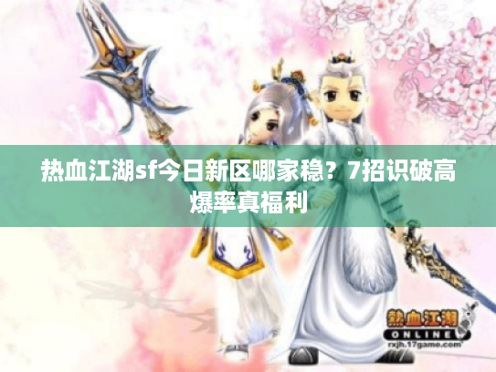 热血江湖sf今日新区哪家稳？7招识破高爆率真福利