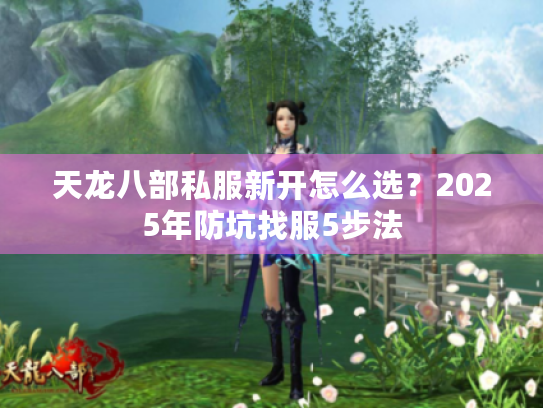 天龙八部私服新开怎么选？2025年防坑找服5步法