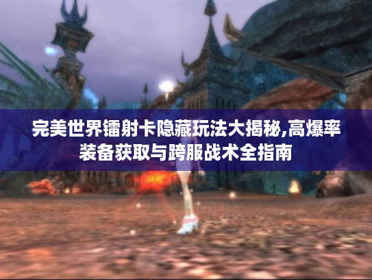 完美世界镭射卡隐藏玩法大揭秘,高爆率装备获取与跨服战术全指南