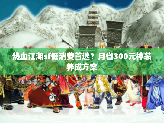 热血江湖sf低消费首选？月省300元神装养成方案