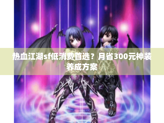 热血江湖sf低消费首选？月省300元神装养成方案